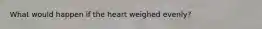 What would happen if the heart weighed evenly?