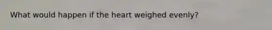 What would happen if the heart weighed evenly?