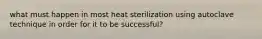 what must happen in most heat sterilization using autoclave technique in order for it to be successful?