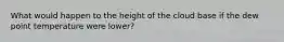 What would happen to the height of the cloud base if the dew point temperature were lower?