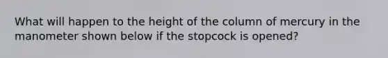 What will happen to the height of the column of mercury in the manometer shown below if the stopcock is opened?