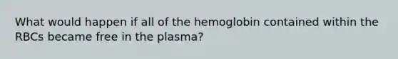 What would happen if all of the hemoglobin contained within the RBCs became free in the plasma?