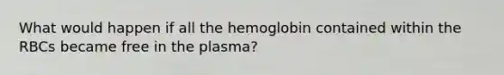 What would happen if all the hemoglobin contained within the RBCs became free in the plasma?