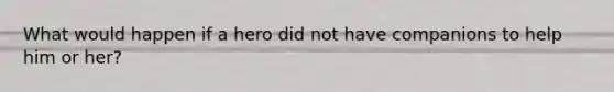 What would happen if a hero did not have companions to help him or her?