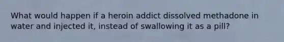 What would happen if a heroin addict dissolved methadone in water and injected it, instead of swallowing it as a pill?