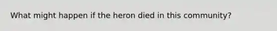 What might happen if the heron died in this community?