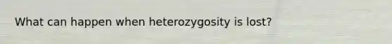 What can happen when heterozygosity is lost?