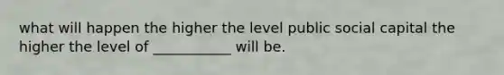 what will happen the higher the level public social capital the higher the level of ___________ will be.