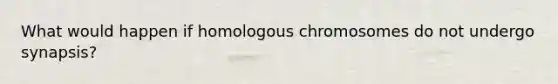 What would happen if homologous chromosomes do not undergo synapsis?