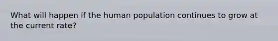 What will happen if the human population continues to grow at the current rate?