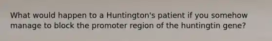 What would happen to a Huntington's patient if you somehow manage to block the promoter region of the huntingtin gene?