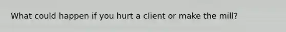 What could happen if you hurt a client or make the mill?