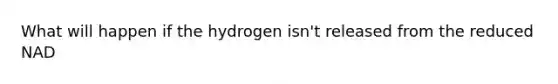 What will happen if the hydrogen isn't released from the reduced NAD