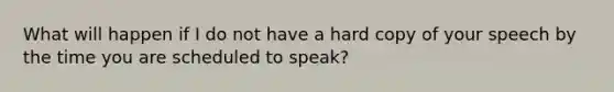 What will happen if I do not have a hard copy of your speech by the time you are scheduled to speak?