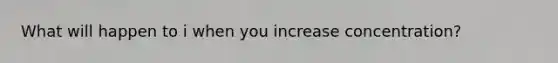 What will happen to i when you increase concentration?