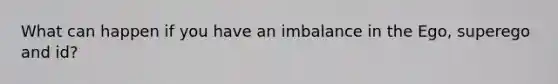 What can happen if you have an imbalance in the Ego, superego and id?