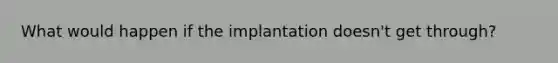 What would happen if the implantation doesn't get through?