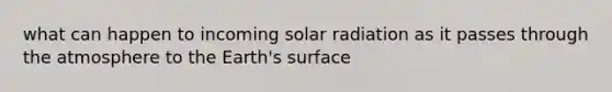 what can happen to incoming solar radiation as it passes through the atmosphere to the Earth's surface