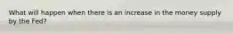 What will happen when there is an increase in the money supply by the Fed?
