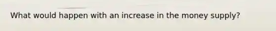 What would happen with an increase in the money supply?