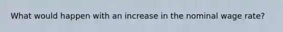 What would happen with an increase in the nominal wage rate?