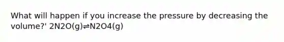 What will happen if you increase the pressure by decreasing the volume?' 2N2O(g)⇌N2O4(g)