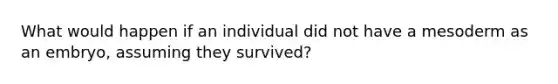 What would happen if an individual did not have a mesoderm as an embryo, assuming they survived?