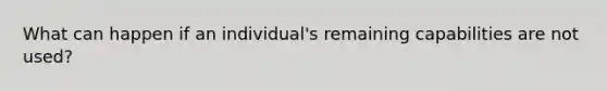 What can happen if an individual's remaining capabilities are not used?