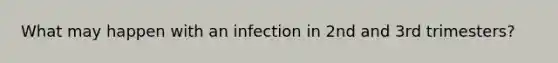 What may happen with an infection in 2nd and 3rd trimesters?