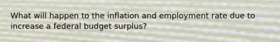 What will happen to the inflation and employment rate due to increase a federal budget surplus?