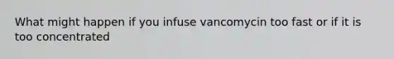 What might happen if you infuse vancomycin too fast or if it is too concentrated