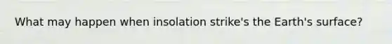 What may happen when insolation strike's the Earth's surface?