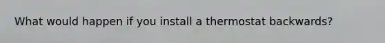What would happen if you install a thermostat backwards?