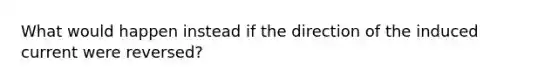 What would happen instead if the direction of the induced current were reversed?