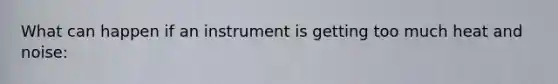 What can happen if an instrument is getting too much heat and noise: