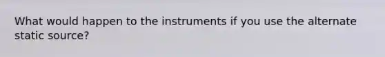 What would happen to the instruments if you use the alternate static source?