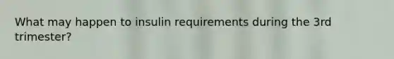 What may happen to insulin requirements during the 3rd trimester?