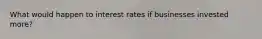 What would happen to interest rates if businesses invested more?