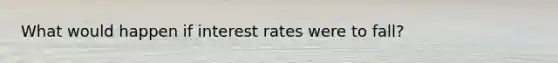 What would happen if interest rates were to fall?