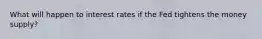 What will happen to interest rates if the Fed tightens the money supply?