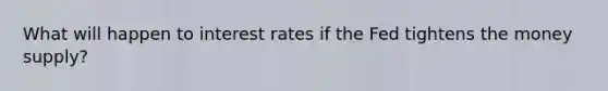 What will happen to interest rates if the Fed tightens the money supply?