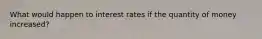 What would happen to interest rates if the quantity of money increased?