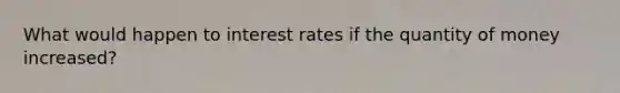 What would happen to interest rates if the quantity of money increased?