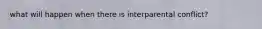 what will happen when there is interparental conflict?