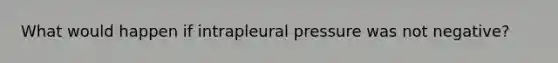 What would happen if intrapleural pressure was not negative?