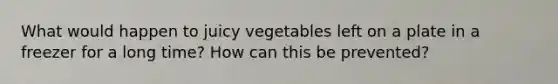 What would happen to juicy vegetables left on a plate in a freezer for a long time? How can this be prevented?