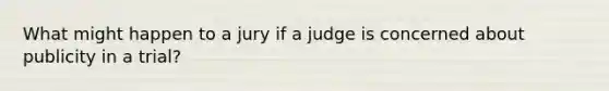 What might happen to a jury if a judge is concerned about publicity in a trial?