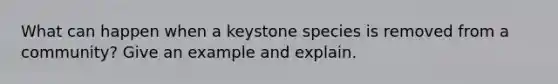 What can happen when a keystone species is removed from a community? Give an example and explain.