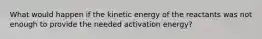 What would happen if the kinetic energy of the reactants was not enough to provide the needed activation energy?