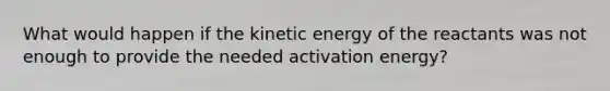 What would happen if the kinetic energy of the reactants was not enough to provide the needed activation energy?